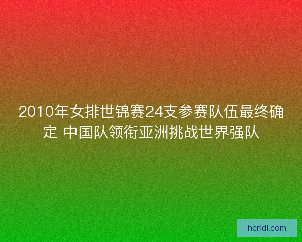 2010年女排世锦赛24支参赛队伍最终确定 中国队领衔亚洲挑战世界强队