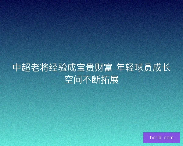 中超老将经验成宝贵财富 年轻球员成长空间不断拓展