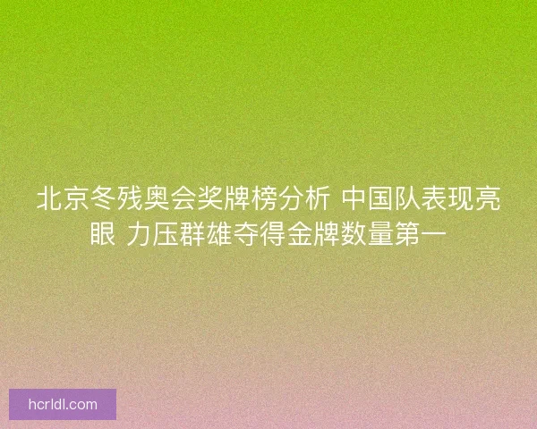 北京冬残奥会奖牌榜分析 中国队表现亮眼 力压群雄夺得金牌数量第一