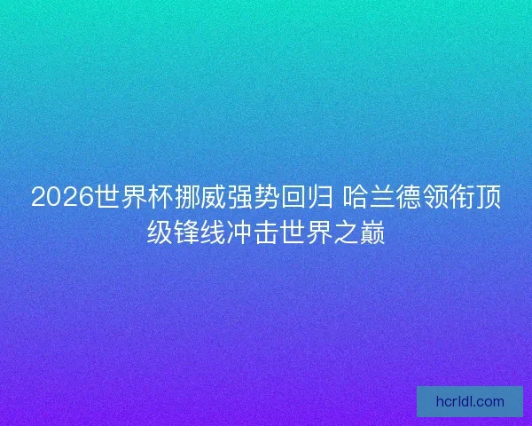 2026世界杯挪威强势回归 哈兰德领衔顶级锋线冲击世界之巅
