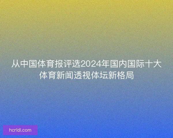 从中国体育报评选2024年国内国际十大体育新闻透视体坛新格局