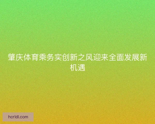 肇庆体育乘务实创新之风迎来全面发展新机遇